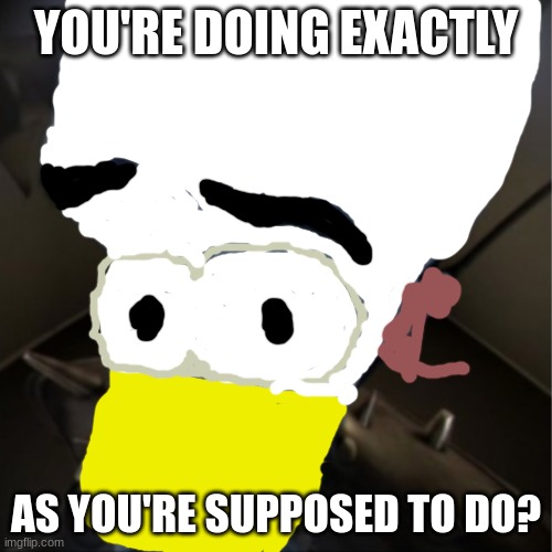 Parappost status | YOU'RE DOING EXACTLY; AS YOU'RE SUPPOSED TO DO? | image tagged in megamind peeking | made w/ Imgflip meme maker