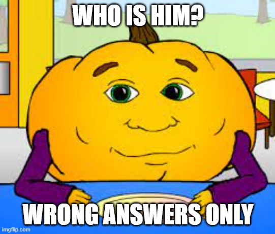 who is him? | WHO IS HIM? WRONG ANSWERS ONLY | image tagged in hungry pumpkin | made w/ Imgflip meme maker