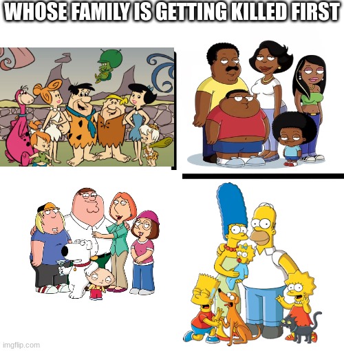 ded fams | WHOSE FAMILY IS GETTING KILLED FIRST | image tagged in memes,blank starter pack | made w/ Imgflip meme maker