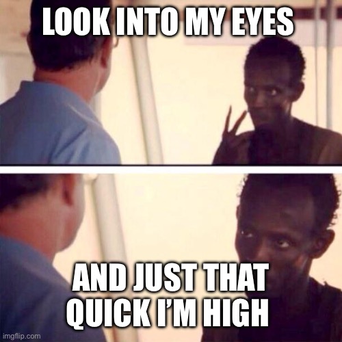 Captain Phillips - I'm The Captain Now | LOOK INTO MY EYES; AND JUST THAT QUICK I’M HIGH | image tagged in memes,captain phillips - i'm the captain now | made w/ Imgflip meme maker