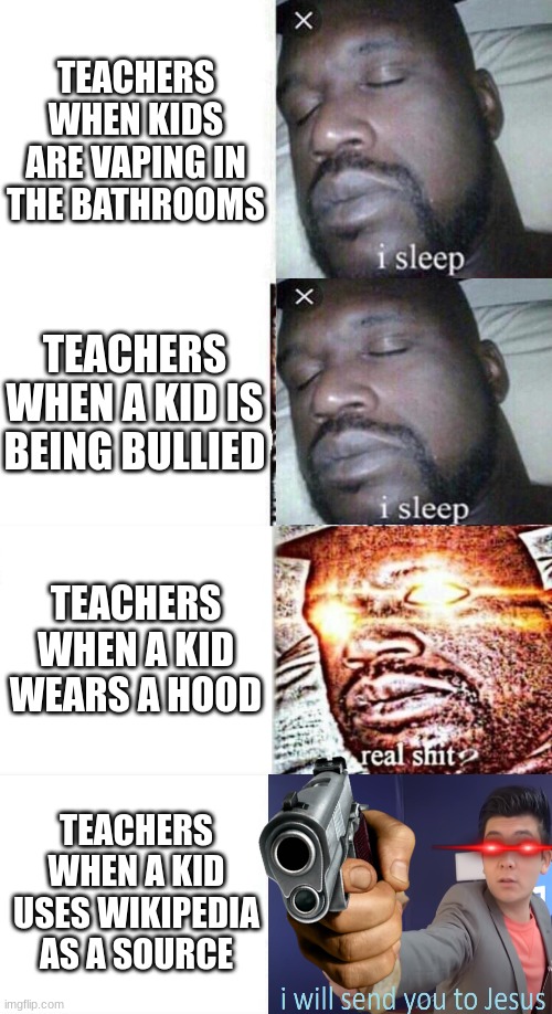 Wacc | TEACHERS WHEN KIDS ARE VAPING IN THE BATHROOMS; TEACHERS WHEN A KID IS BEING BULLIED; TEACHERS WHEN A KID WEARS A HOOD; TEACHERS WHEN A KID USES WIKIPEDIA AS A SOURCE | image tagged in i sleep real shit,memes,sleeping shaq,school meme | made w/ Imgflip meme maker