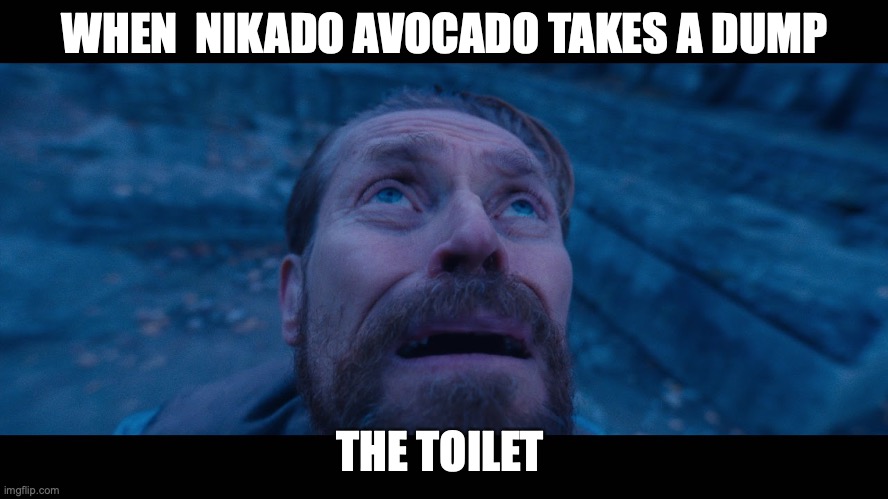 willem dafoe looking up | WHEN  NIKADO AVOCADO TAKES A DUMP; THE TOILET | image tagged in willem dafoe looking up | made w/ Imgflip meme maker