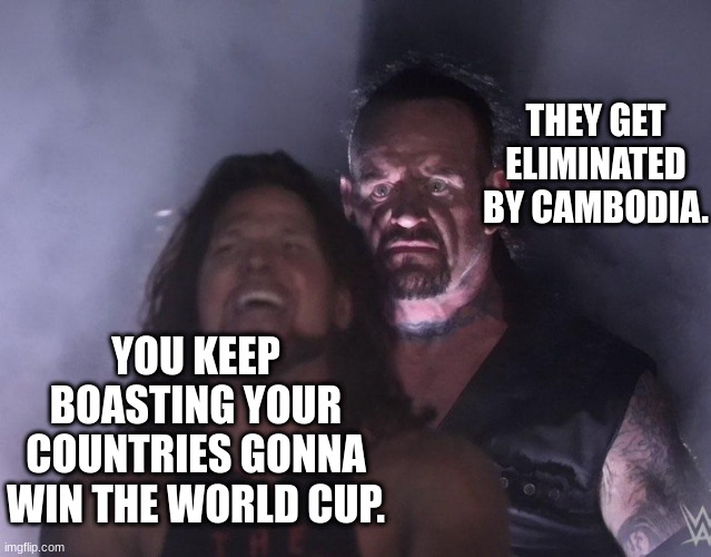 Imagine! | THEY GET ELIMINATED BY CAMBODIA. YOU KEEP BOASTING YOUR COUNTRIES GONNA WIN THE WORLD CUP. | image tagged in undertaker,soccer | made w/ Imgflip meme maker