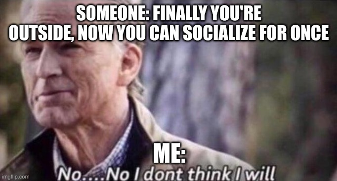 no thanks I'm good :) | SOMEONE: FINALLY YOU'RE OUTSIDE, NOW YOU CAN SOCIALIZE FOR ONCE; ME: | image tagged in no i don't think i will,relatable,introvert memes,memes | made w/ Imgflip meme maker