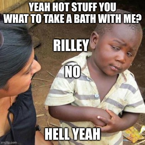 Third World Skeptical Kid Meme | YEAH HOT STUFF YOU WHAT TO TAKE A BATH WITH ME? RILLEY; NO; HELL YEAH | image tagged in memes,third world skeptical kid | made w/ Imgflip meme maker