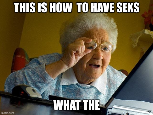 Grandma Finds The Internet | THIS IS HOW  TO HAVE SEXS; WHAT THE | image tagged in memes,grandma finds the internet | made w/ Imgflip meme maker