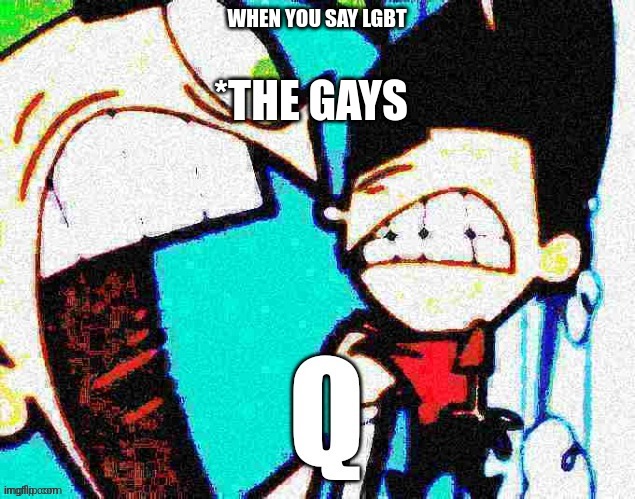 They are so annoying now | *THE GAYS; WHEN YOU SAY LGBT | image tagged in lgbt | made w/ Imgflip meme maker