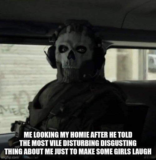 Ghost | ME LOOKING MY HOMIE AFTER HE TOLD THE MOST VILE DISTURBING DISGUSTING THING ABOUT ME JUST TO MAKE SOME GIRLS LAUGH | image tagged in ghost,homies | made w/ Imgflip meme maker