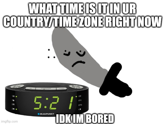 Its 7:13 PM for me |  WHAT TIME IS IT IN UR COUNTRY/TIME ZONE RIGHT NOW; IDK IM BORED | image tagged in knifeboi | made w/ Imgflip meme maker