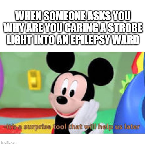 It's me, Mickey Mouse. Time to kill your family. | WHEN SOMEONE ASKS YOU WHY ARE YOU CARING A STROBE LIGHT INTO AN EPILEPSY WARD | image tagged in mickey mouse | made w/ Imgflip meme maker