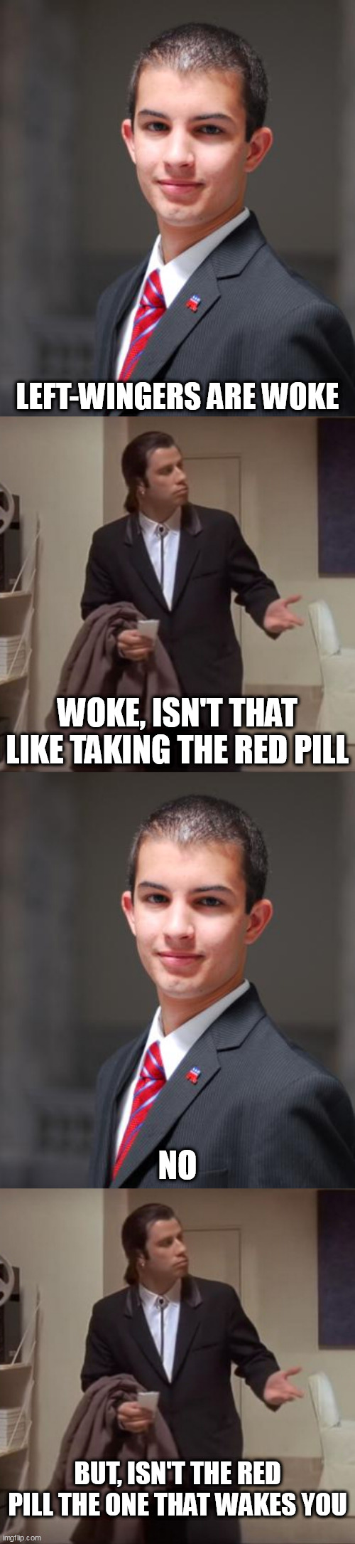 Woke | LEFT-WINGERS ARE WOKE; WOKE, ISN'T THAT LIKE TAKING THE RED PILL; NO; BUT, ISN'T THE RED PILL THE ONE THAT WAKES YOU | image tagged in college conservative,confused travolta,woke,red pill,red-pill,left | made w/ Imgflip meme maker