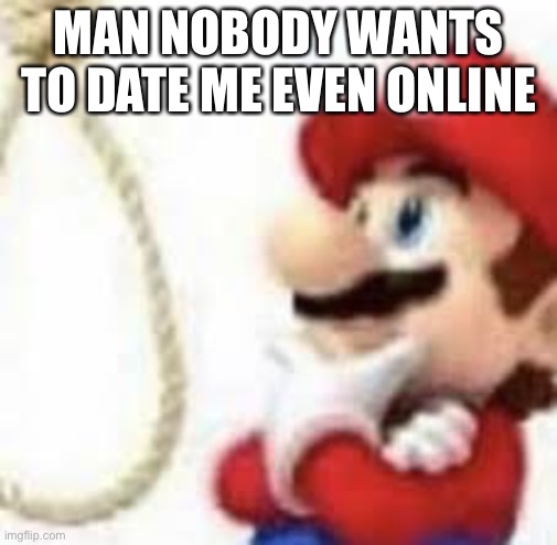 Anyone? | MAN NOBODY WANTS TO DATE ME EVEN ONLINE; GUESS I’LL JUST DIE | image tagged in mario suicide | made w/ Imgflip meme maker