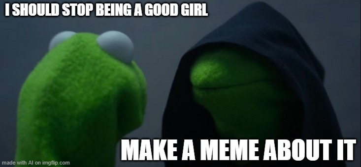 first of all, wrong gender | I SHOULD STOP BEING A GOOD GIRL; MAKE A MEME ABOUT IT | image tagged in memes,evil kermit | made w/ Imgflip meme maker