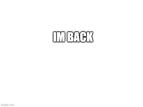 IM BACK | made w/ Imgflip meme maker