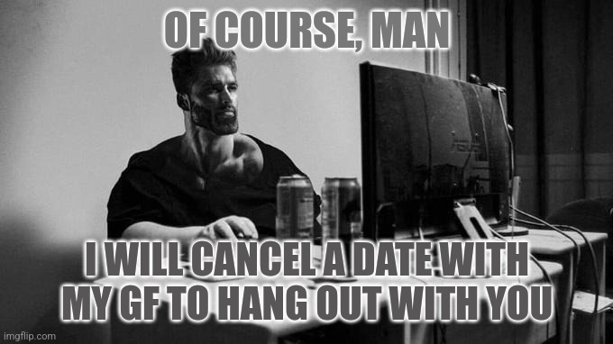 Gigachad On The Computer |  OF COURSE, MAN; I WILL CANCEL A DATE WITH MY GF TO HANG OUT WITH YOU | image tagged in gigachad on the computer | made w/ Imgflip meme maker