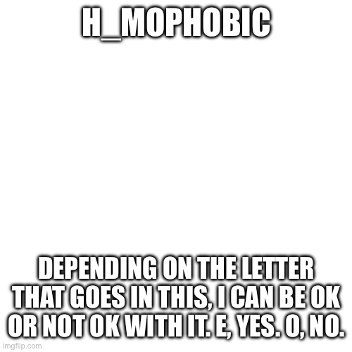 Blank Transparent Square | H_MOPHOBIC; DEPENDING ON THE LETTER THAT GOES IN THIS, I CAN BE OK OR NOT OK WITH IT. E, YES. O, NO. | image tagged in memes,blank transparent square,homophobic,hemophobic,o,e | made w/ Imgflip meme maker