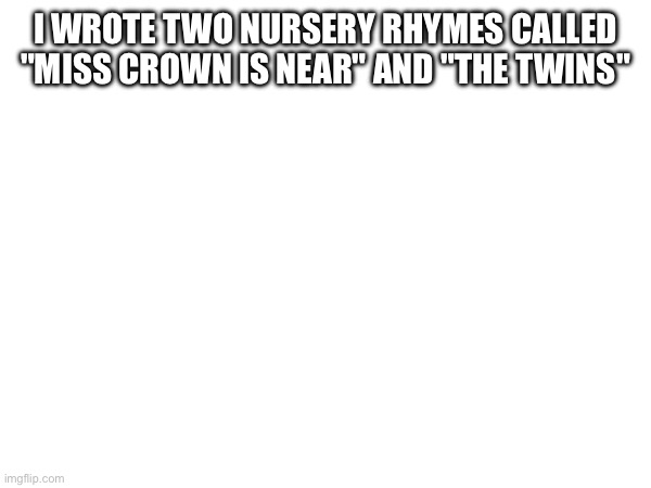 Comment to hear the songs | I WROTE TWO NURSERY RHYMES CALLED "MISS CROWN IS NEAR" AND "THE TWINS" | made w/ Imgflip meme maker