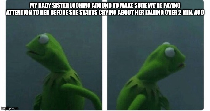 Kermit looking | MY BABY SISTER LOOKING AROUND TO MAKE SURE WE'RE PAYING ATTENTION TO HER BEFORE SHE STARTS CRYING ABOUT HER FALLING OVER 2 MIN. AGO | image tagged in kermit looking | made w/ Imgflip meme maker
