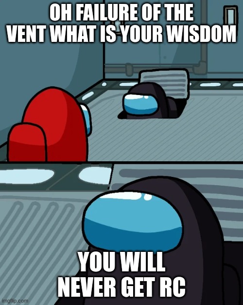 impostor of the vent | OH FAILURE OF THE VENT WHAT IS YOUR WISDOM; YOU WILL NEVER GET RC | image tagged in impostor of the vent | made w/ Imgflip meme maker