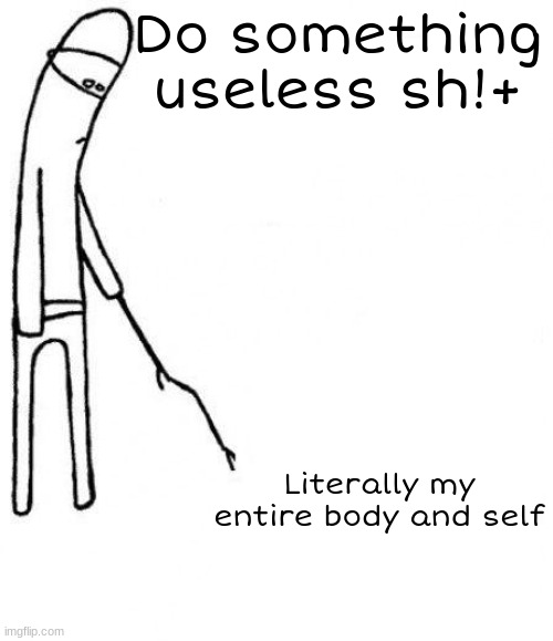 my mood | Do something useless sh!+; Literally my entire body and self | image tagged in c'mon do something | made w/ Imgflip meme maker