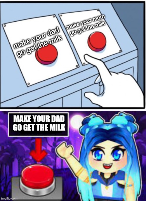 dad is gonna get the milk | make your mom go get the milk; make your dad go get the milk; MAKE YOUR DAD GO GET THE MILK | image tagged in itsfunneh two buttons | made w/ Imgflip meme maker