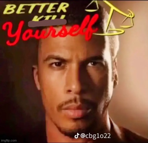 Better Kill Yourself | image tagged in better kill yourself | made w/ Imgflip meme maker