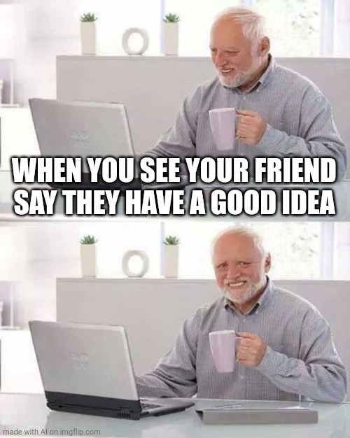 It's not going to end good | WHEN YOU SEE YOUR FRIEND SAY THEY HAVE A GOOD IDEA | image tagged in memes,hide the pain harold | made w/ Imgflip meme maker