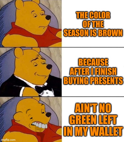 Can a consumer get a holiday? Damn | THE COLOR OF THE SEASON IS BROWN; BECAUSE AFTER I FINISH BUYING PRESENTS; AIN'T NO GREEN LEFT IN MY WALLET | image tagged in best better blurst | made w/ Imgflip meme maker