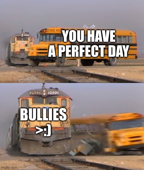 A train hitting a school bus | YOU HAVE A PERFECT DAY; BULLIES >:) | image tagged in a train hitting a school bus | made w/ Imgflip meme maker