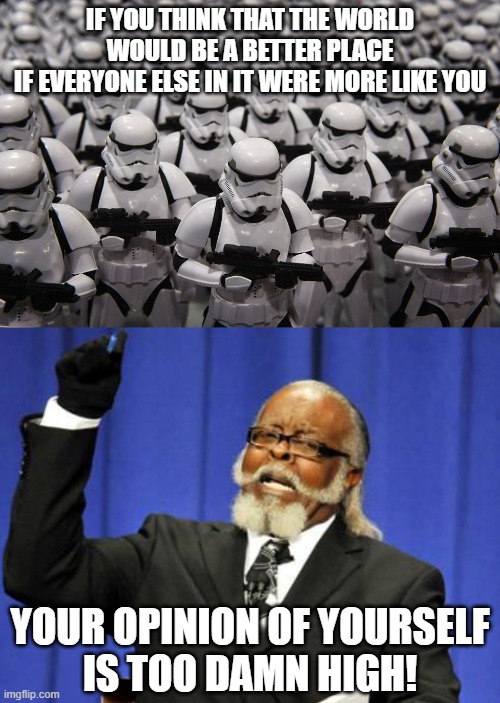 Diversity is the spice of life. | IF YOU THINK THAT THE WORLD WOULD BE A BETTER PLACE
IF EVERYONE ELSE IN IT WERE MORE LIKE YOU; YOUR OPINION OF YOURSELF
IS TOO DAMN HIGH! | image tagged in memes,too damn high,stormtroopers,white supremacy,diversity,ego | made w/ Imgflip meme maker