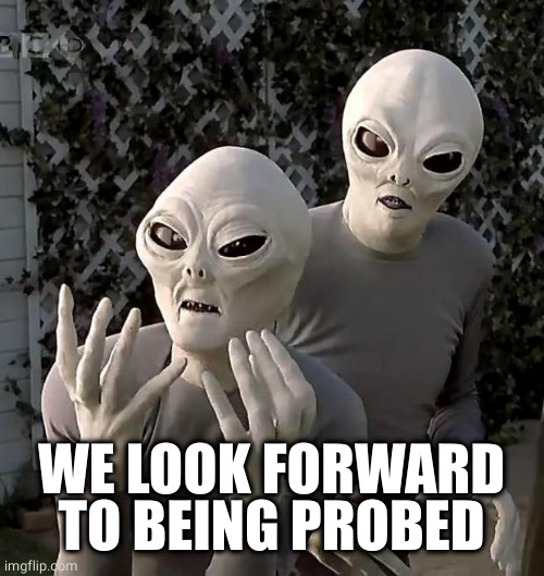 Aliens | WE LOOK FORWARD TO BEING PROBED | image tagged in aliens | made w/ Imgflip meme maker