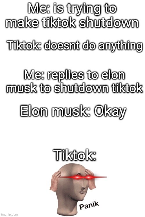 Me: is trying to make tiktok shutdown Tiktok: Tiktok: doesnt do anything Me: replies to elon musk to shutdown tiktok Elon musk: Okay | made w/ Imgflip meme maker