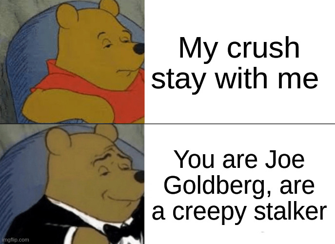 Joe Goldberg - You Got Me, Babe / You: Season 1, Episode 8 | My crush stay with me; You are Joe Goldberg, are a creepy stalker | image tagged in memes,tuxedo winnie the pooh | made w/ Imgflip meme maker