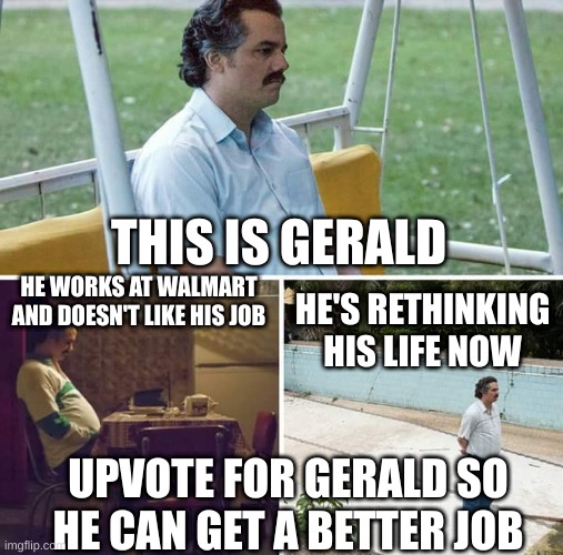 gerald | THIS IS GERALD; HE WORKS AT WALMART AND DOESN'T LIKE HIS JOB; HE'S RETHINKING HIS LIFE NOW; UPVOTE FOR GERALD SO HE CAN GET A BETTER JOB | image tagged in memes,sad pablo escobar | made w/ Imgflip meme maker