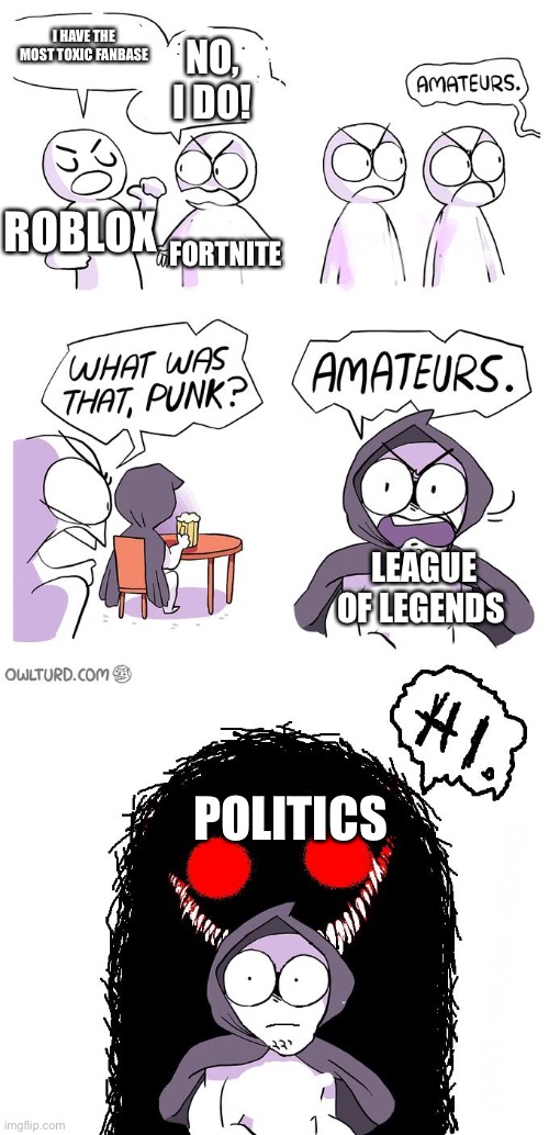 Amateurs 3.0 | I HAVE THE MOST TOXIC FANBASE; NO, I DO! ROBLOX; FORTNITE; LEAGUE OF LEGENDS; POLITICS | image tagged in amateurs 3 0,memes,funny,politics | made w/ Imgflip meme maker