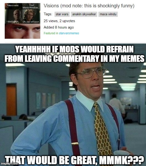 Commentary is for Comments! | YEAHHHHH IF MODS WOULD REFRAIN FROM LEAVING COMMENTARY IN MY MEMES; THAT WOULD BE GREAT, MMMK??? | image tagged in memes,that would be great | made w/ Imgflip meme maker
