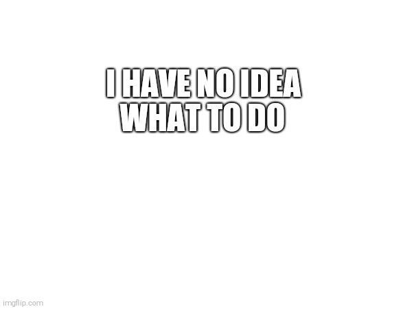 WHAT TO DO; I HAVE NO IDEA | image tagged in bored,boredom | made w/ Imgflip meme maker