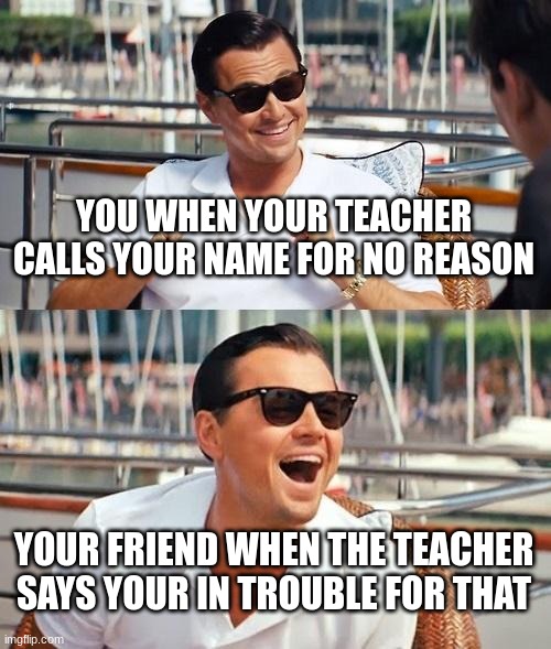 wow | YOU WHEN YOUR TEACHER CALLS YOUR NAME FOR NO REASON; YOUR FRIEND WHEN THE TEACHER SAYS YOUR IN TROUBLE FOR THAT | image tagged in leonardo dicaprio wolf of wall street | made w/ Imgflip meme maker
