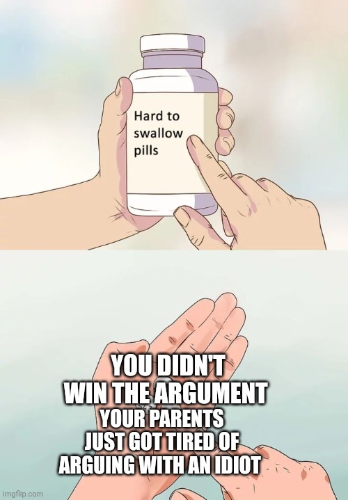 Hard To Swallow Pills Meme | YOU DIDN'T WIN THE ARGUMENT; YOUR PARENTS JUST GOT TIRED OF ARGUING WITH AN IDIOT | image tagged in memes,hard to swallow pills | made w/ Imgflip meme maker