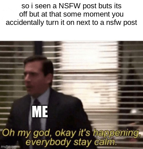 Oh my god,okay it's happening,everybody stay calm | so i seen a NSFW post buts its off but at that some moment you accidentally turn it on next to a nsfw post; ME | image tagged in oh my god okay it's happening everybody stay calm | made w/ Imgflip meme maker