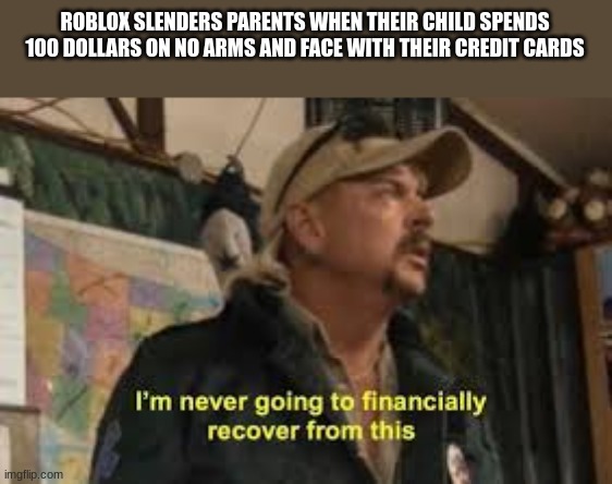 im never going to recover from this | ROBLOX SLENDERS PARENTS WHEN THEIR CHILD SPENDS 100 DOLLARS ON NO ARMS AND FACE WITH THEIR CREDIT CARDS | image tagged in im never going to recover from this | made w/ Imgflip meme maker
