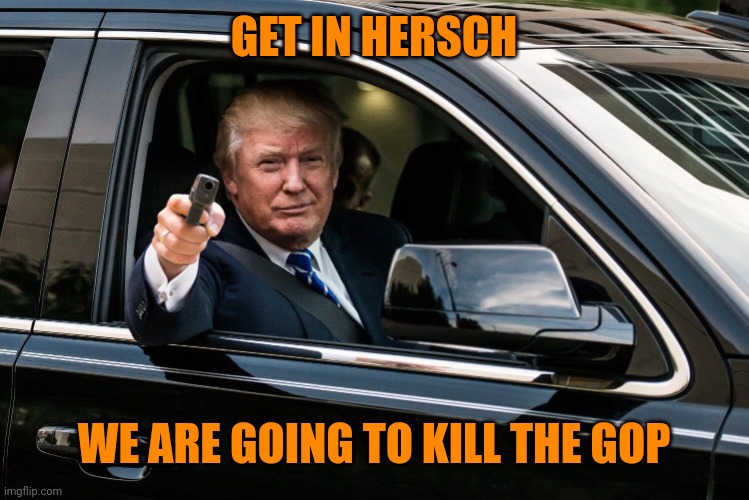 Dr Oz, Kari, Sarah, Don, Doug, Derek, Mark, Scot, Darren, Tim, Lee, Tudor, Leora, and Gerald are already in back | GET IN HERSCH; WE ARE GOING TO KILL THE GOP | image tagged in trump get in | made w/ Imgflip meme maker