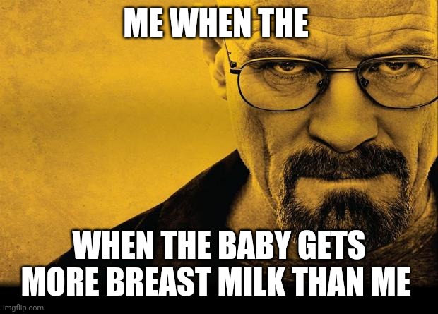 Breast milk breaking bad | ME WHEN THE; WHEN THE BABY GETS MORE BREAST MILK THAN ME | image tagged in breaking bad | made w/ Imgflip meme maker