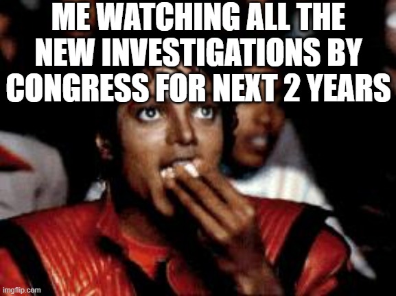 michael jackson eating popcorn | ME WATCHING ALL THE NEW INVESTIGATIONS BY CONGRESS FOR NEXT 2 YEARS | image tagged in michael jackson eating popcorn | made w/ Imgflip meme maker