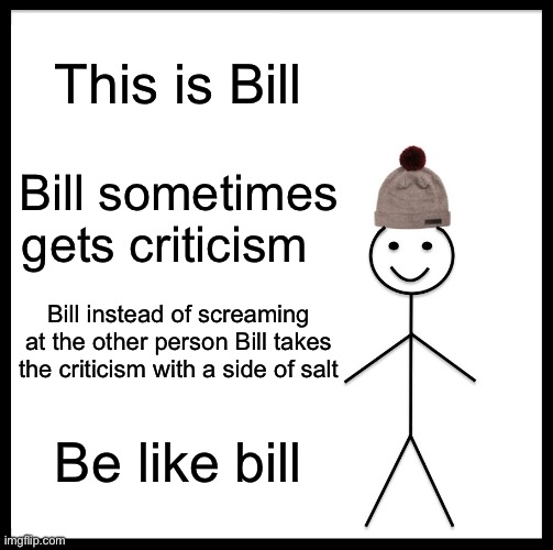 Bill is not on twitter | This is Bill; Bill sometimes gets criticism; Bill instead of screaming at the other person Bill takes the criticism with a side of salt; Be like bill | image tagged in memes,be like bill | made w/ Imgflip meme maker