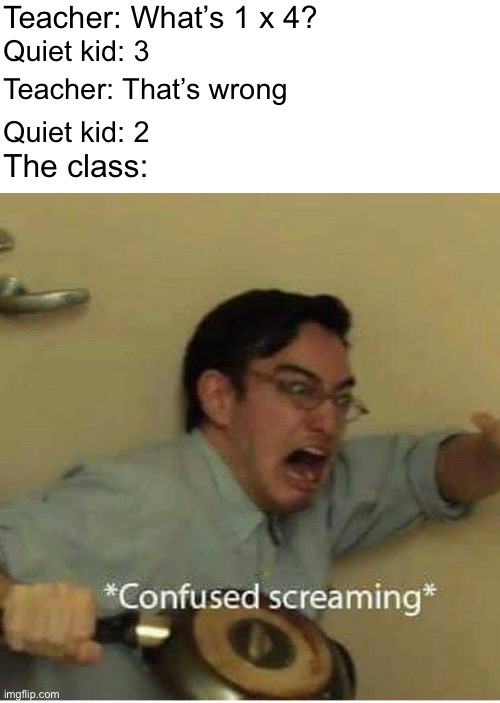 All you can do is pray. | Teacher: What’s 1 x 4? Quiet kid: 3; Teacher: That’s wrong; Quiet kid: 2; The class: | image tagged in confused screaming,funny memes,funny,quiet kid,school meme | made w/ Imgflip meme maker