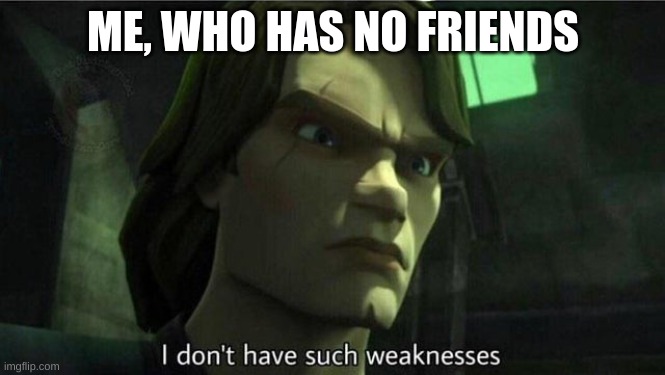 I don't have such weakness | ME, WHO HAS NO FRIENDS | image tagged in i don't have such weakness | made w/ Imgflip meme maker