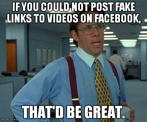 That Would Be Great | IF YOU COULD NOT POST FAKE LINKS TO VIDEOS ON FACEBOOK,  THAT'D BE GREAT. | image tagged in memes,that would be great | made w/ Imgflip meme maker