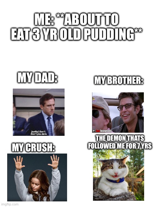 Highest effort meme I’ve made | ME: **ABOUT TO EAT 3 YR OLD PUDDING**; MY DAD:; MY BROTHER:; THE DEMON THATS FOLLOWED ME FOR 7 YRS; MY CRUSH: | image tagged in effort,demons,pudding | made w/ Imgflip meme maker