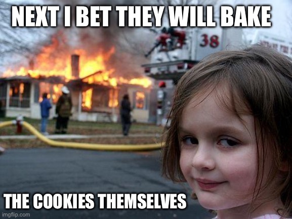 No means do it myself | NEXT I BET THEY WILL BAKE; THE COOKIES THEMSELVES | image tagged in memes,disaster girl,cookies,kitchen nightmares,baking | made w/ Imgflip meme maker